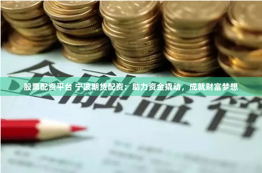 股票配资平台 宁波期货配资：助力资金撬动，成就财富梦想