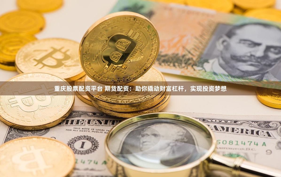 重庆股票配资平台 期货配资：助你撬动财富杠杆，实现投资梦想