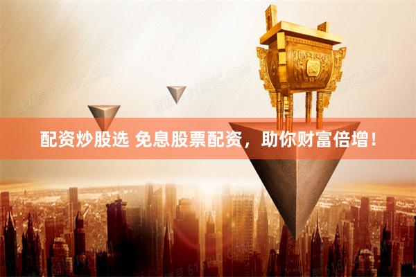 配资炒股选 免息股票配资，助你财富倍增！