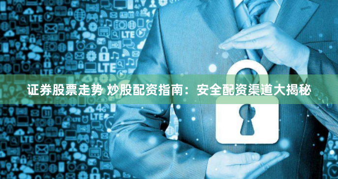 证券股票走势 炒股配资指南：安全配资渠道大揭秘