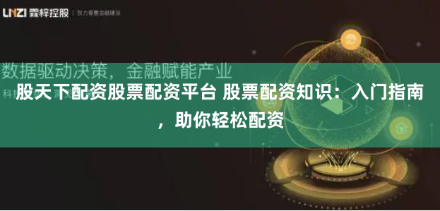 股天下配资股票配资平台 股票配资知识：入门指南，助你轻松配资