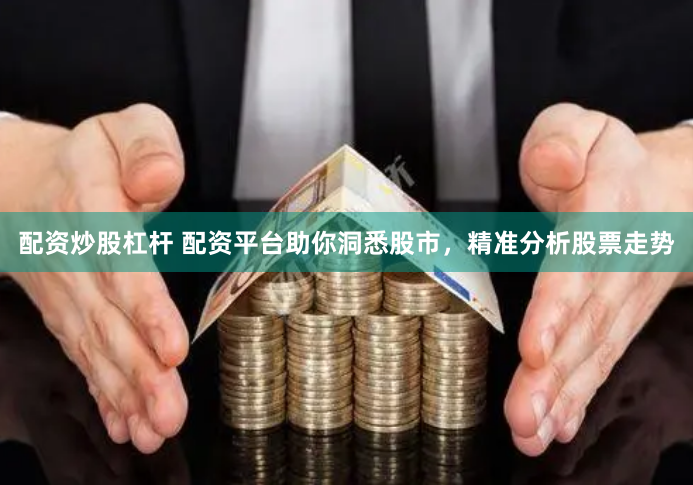配资炒股杠杆 配资平台助你洞悉股市，精准分析股票走势