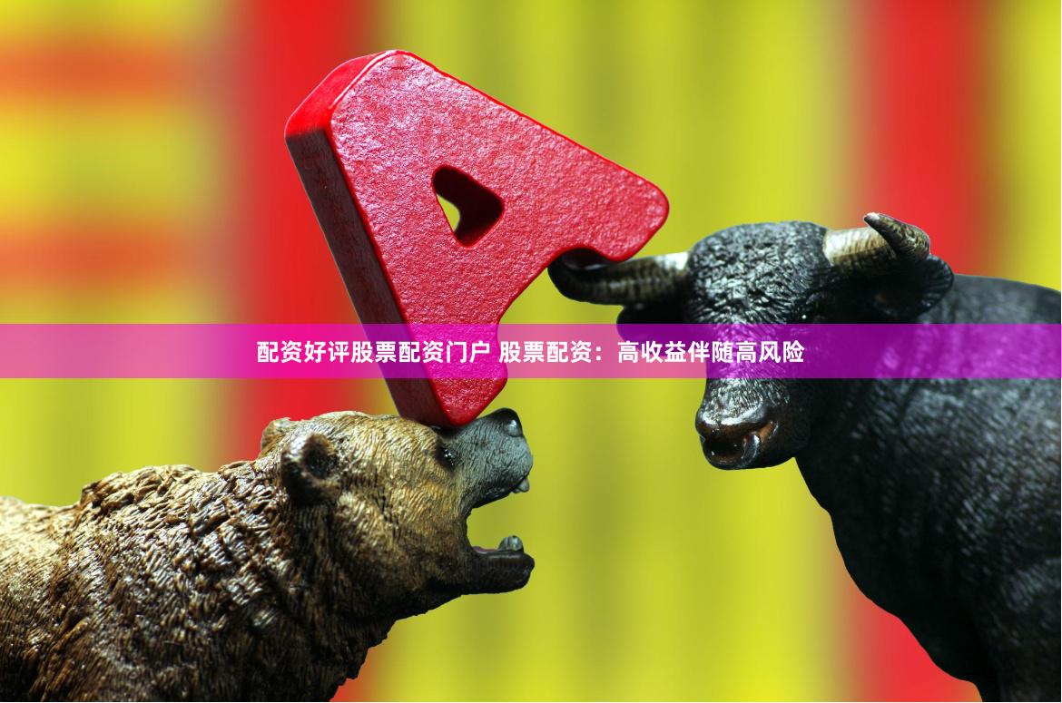 配资好评股票配资门户 股票配资：高收益伴随高风险