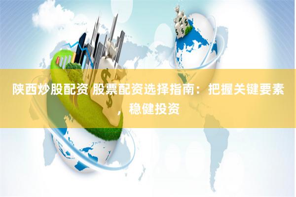 陕西炒股配资 股票配资选择指南：把握关键要素，稳健投资