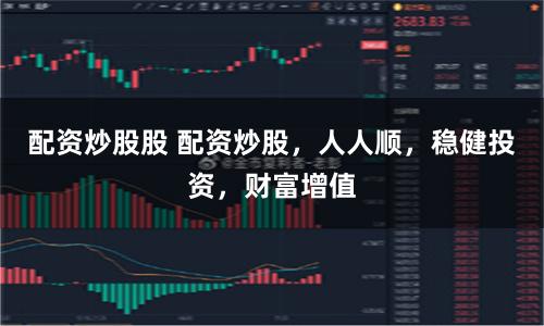 配资炒股股 配资炒股，人人顺，稳健投资，财富增值
