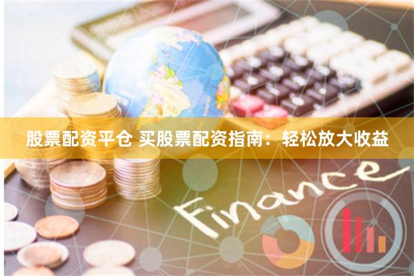 股票配资平仓 买股票配资指南：轻松放大收益