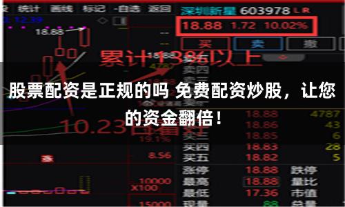 股票配资是正规的吗 免费配资炒股，让您的资金翻倍！