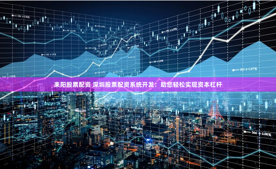 耒阳股票配资 深圳股票配资系统开发：助您轻松实现资本杠杆