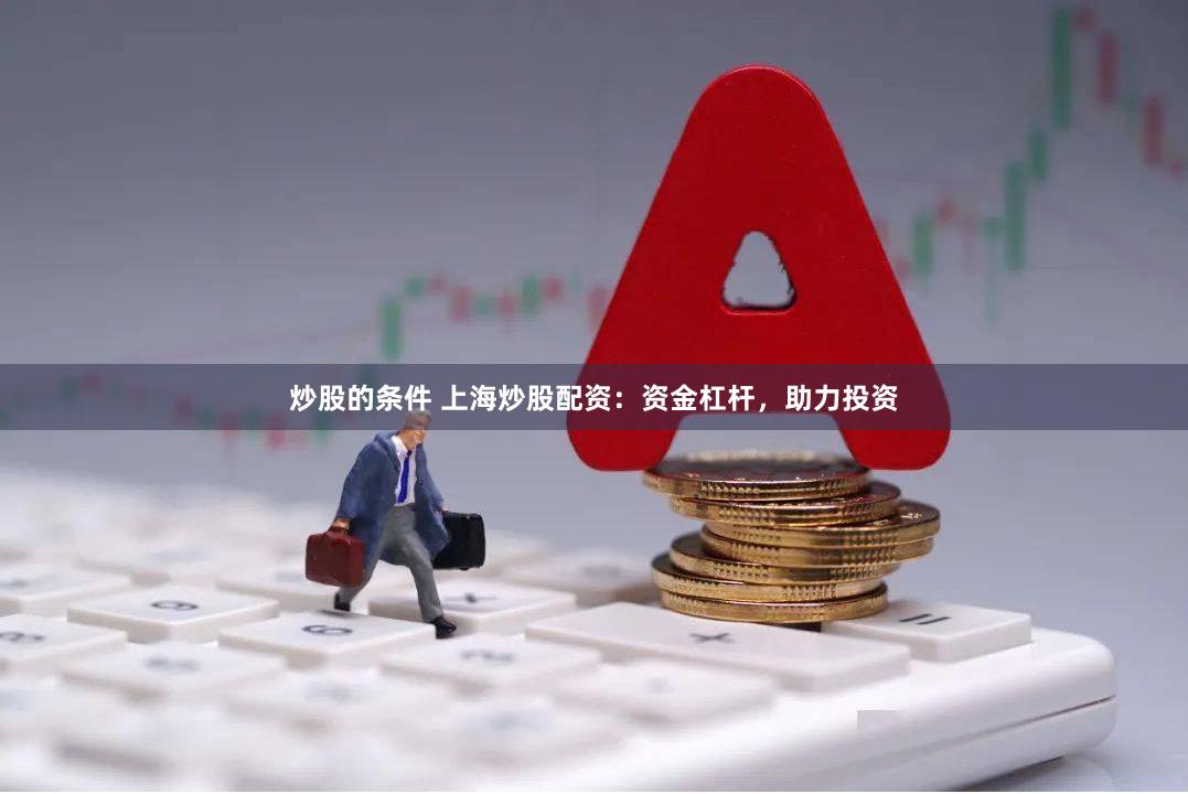 炒股的条件 上海炒股配资：资金杠杆，助力投资