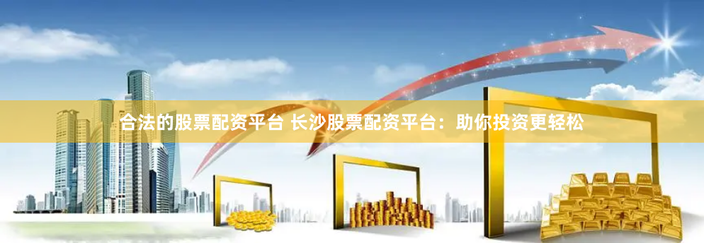 合法的股票配资平台 长沙股票配资平台：助你投资更轻松