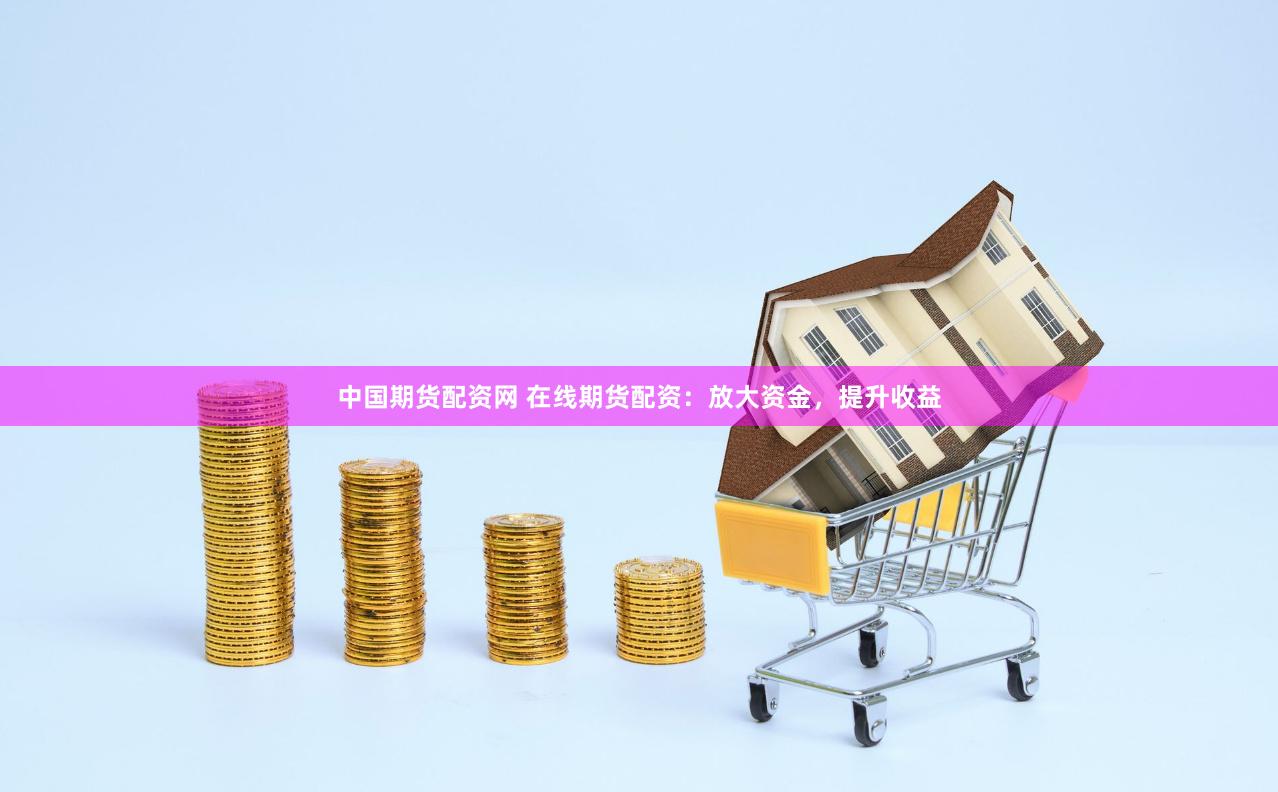 中国期货配资网 在线期货配资：放大资金，提升收益