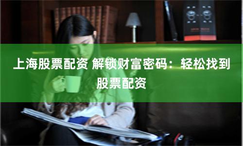 上海股票配资 解锁财富密码：轻松找到股票配资