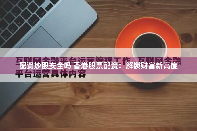 配资炒股安全吗 香港股票配资：解锁财富新高度