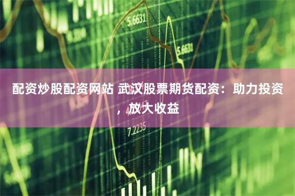 配资炒股配资网站 武汉股票期货配资：助力投资，放大收益