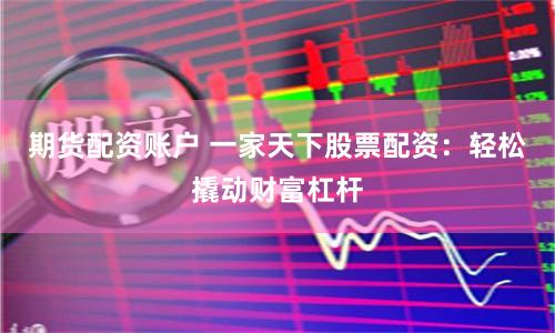 期货配资账户 一家天下股票配资：轻松撬动财富杠杆