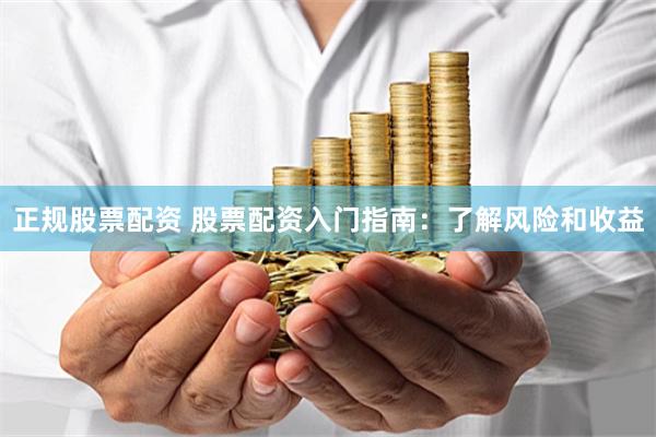 正规股票配资 股票配资入门指南：了解风险和收益