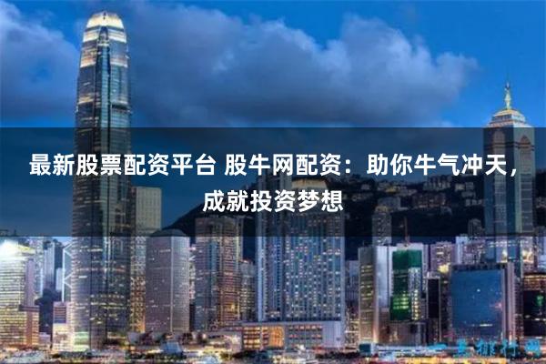 最新股票配资平台 股牛网配资：助你牛气冲天，成就投资梦想