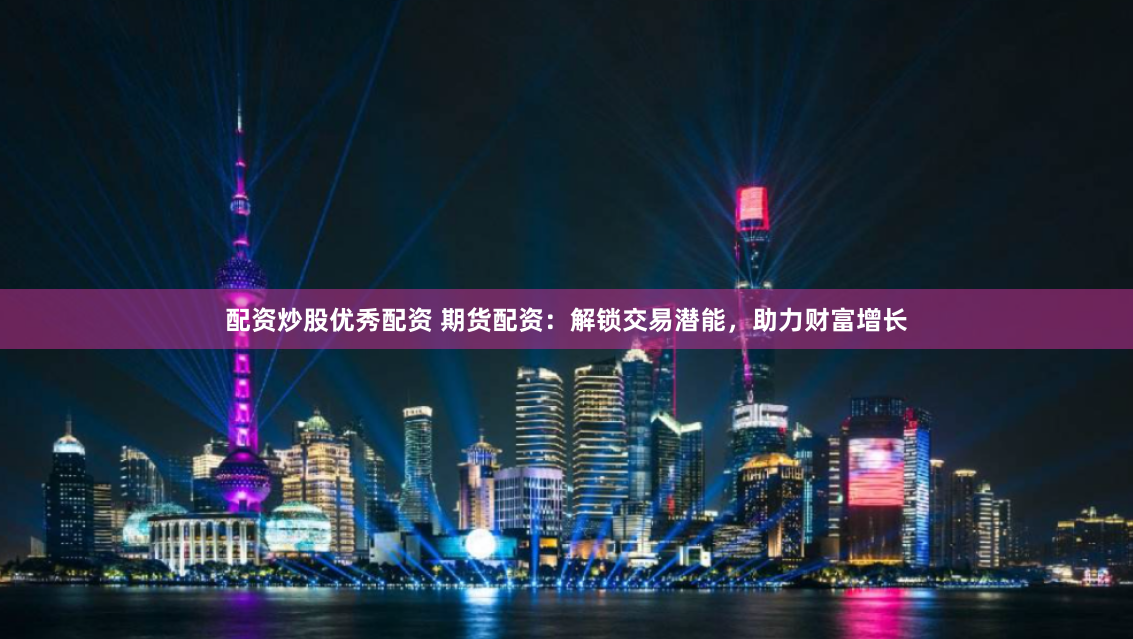 配资炒股优秀配资 期货配资：解锁交易潜能，助力财富增长