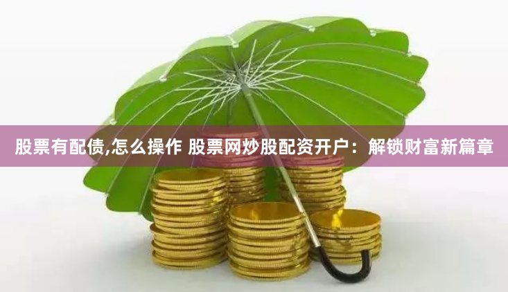 股票有配债,怎么操作 股票网炒股配资开户：解锁财富新篇章
