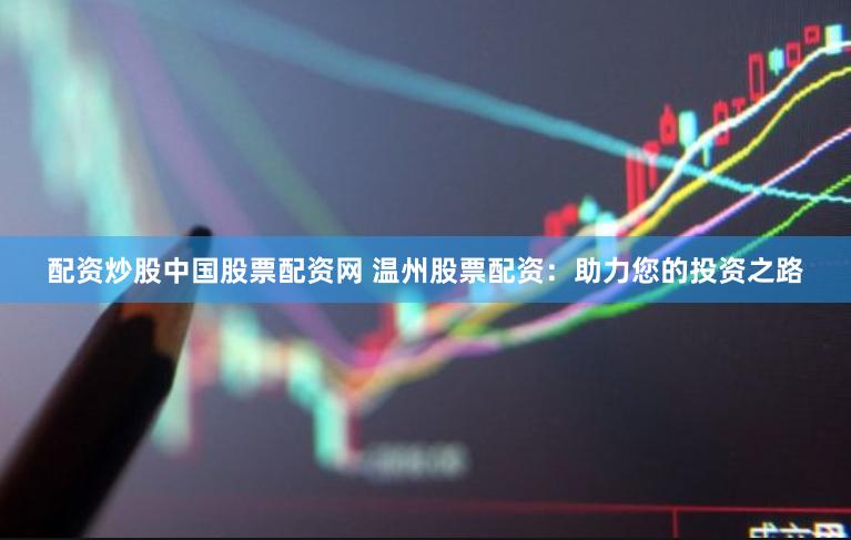 配资炒股中国股票配资网 温州股票配资：助力您的投资之路