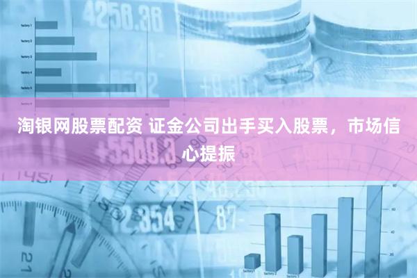 淘银网股票配资 证金公司出手买入股票，市场信心提振