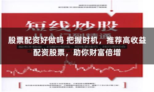 股票配资好做吗 把握时机，推荐高收益配资股票，助你财富倍增