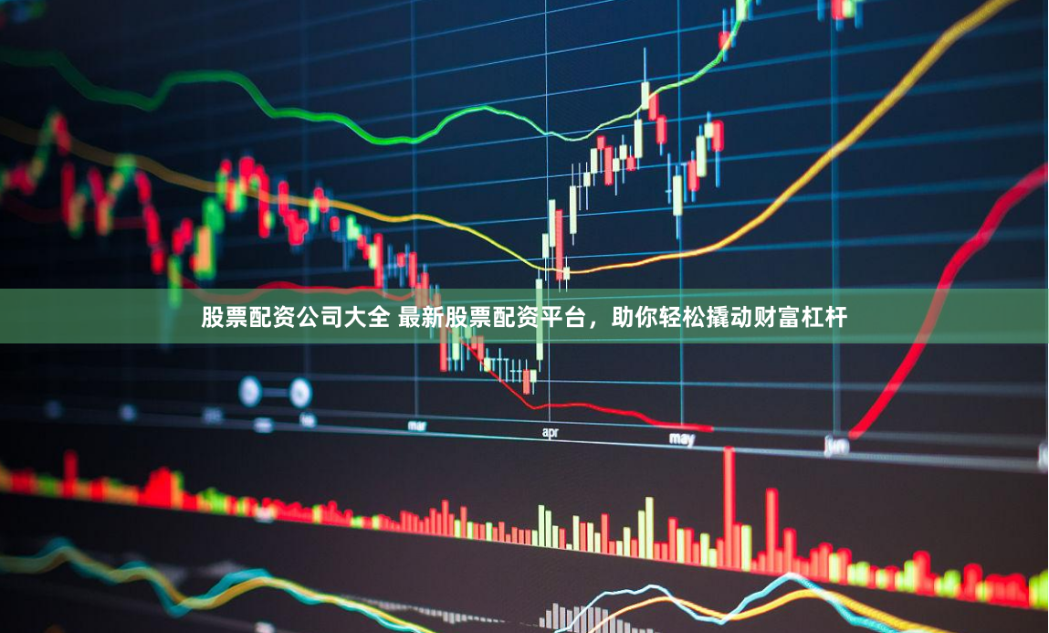 股票配资公司大全 最新股票配资平台，助你轻松撬动财富杠杆