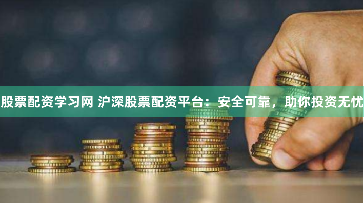 股票配资学习网 沪深股票配资平台：安全可靠，助你投资无忧