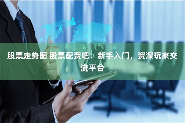 股票走势图 股票配资吧：新手入门，资深玩家交流平台