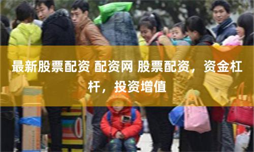 最新股票配资 配资网 股票配资，资金杠杆，投资增值