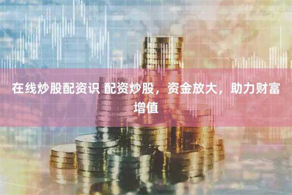 在线炒股配资识 配资炒股，资金放大，助力财富增值