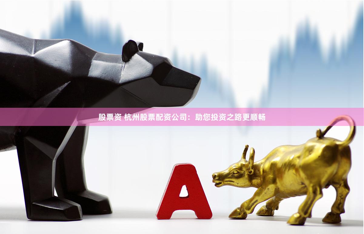 股票资 杭州股票配资公司：助您投资之路更顺畅