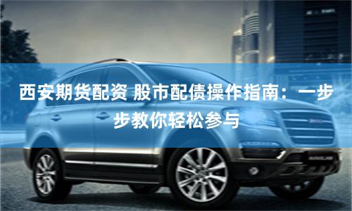 西安期货配资 股市配债操作指南：一步步教你轻松参与