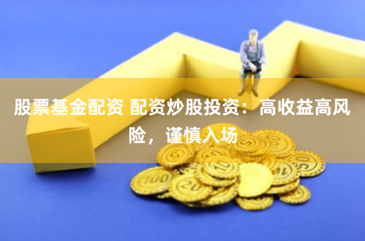 股票基金配资 配资炒股投资：高收益高风险，谨慎入场