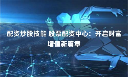 配资炒股技能 股票配资中心：开启财富增值新篇章