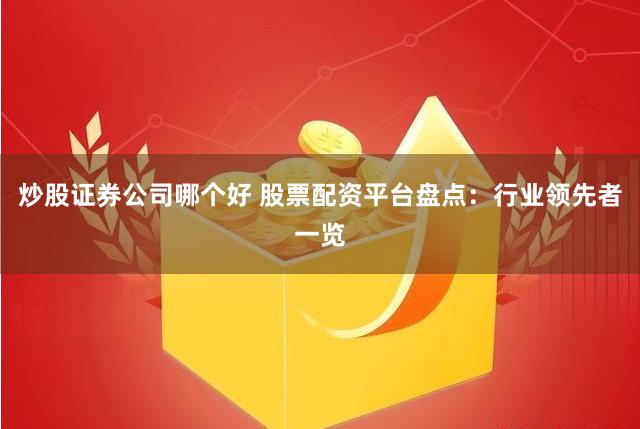 炒股证券公司哪个好 股票配资平台盘点：行业领先者一览