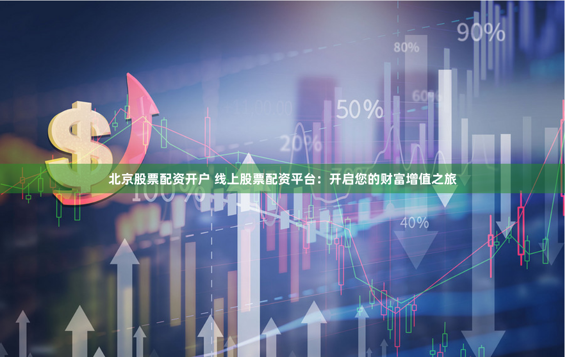 北京股票配资开户 线上股票配资平台：开启您的财富增值之旅