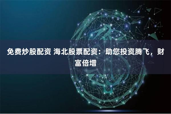 免费炒股配资 海北股票配资：助您投资腾飞，财富倍增