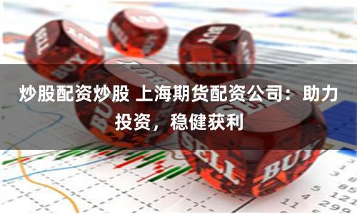 炒股配资炒股 上海期货配资公司：助力投资，稳健获利