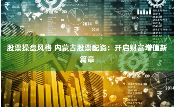 股票操盘风格 内蒙古股票配资：开启财富增值新篇章