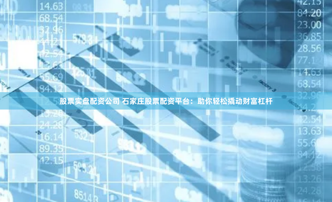 股票实盘配资公司 石家庄股票配资平台：助你轻松撬动财富杠杆
