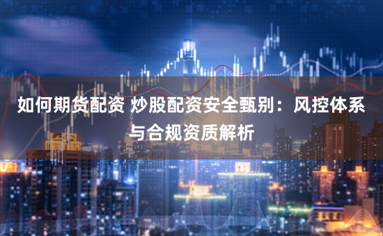 如何期货配资 炒股配资安全甄别：风控体系与合规资质解析