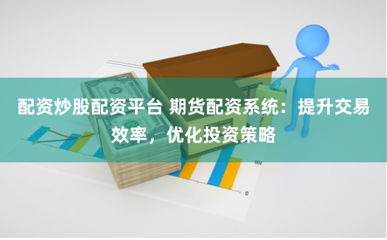 配资炒股配资平台 期货配资系统：提升交易效率，优化投资策略
