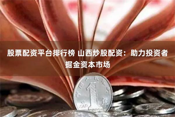 股票配资平台排行榜 山西炒股配资：助力投资者掘金资本市场