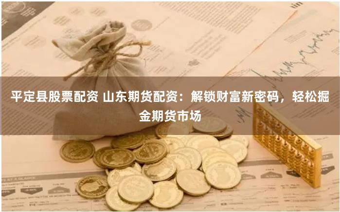 平定县股票配资 山东期货配资：解锁财富新密码，轻松掘金期货市场