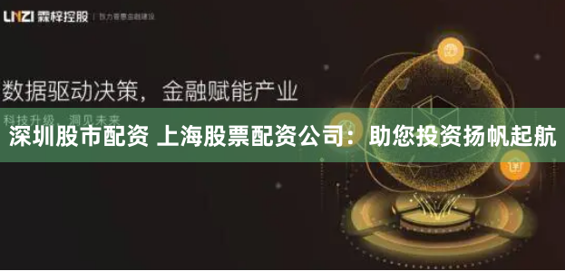 深圳股市配资 上海股票配资公司：助您投资扬帆起航