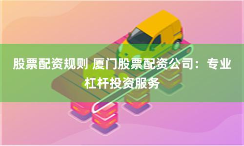 股票配资规则 厦门股票配资公司：专业杠杆投资服务