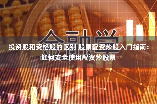 投资股和资格股的区别 股票配资炒股入门指南：如何安全使用配资炒股票
