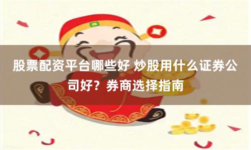 股票配资平台哪些好 炒股用什么证券公司好？券商选择指南