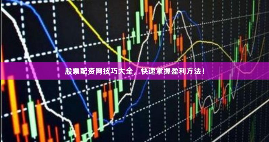 股票配资网技巧大全，快速掌握盈利方法！